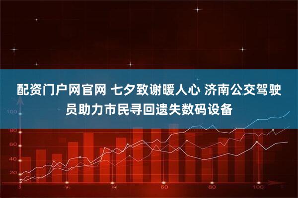 配资门户网官网 七夕致谢暖人心 济南公交驾驶员助力市民寻回遗失数码设备