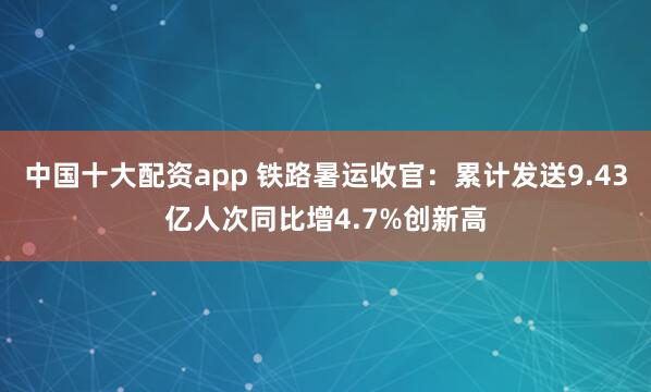 中国十大配资app 铁路暑运收官：累计发送9.43亿人次同比增4.7%创新高