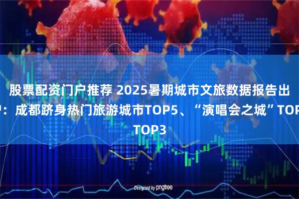 股票配资门户推荐 2025暑期城市文旅数据报告出炉：成都跻身热门旅游城市TOP5、“演唱会之城”TOP3