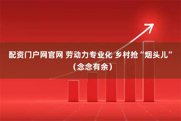配资门户网官网 劳动力专业化 乡村抢“烟头儿”（念念有余）