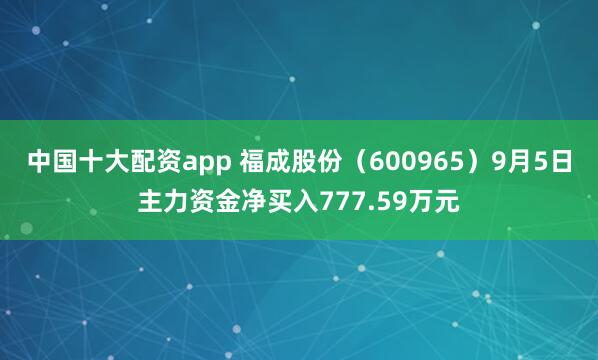 中国十大配资app 福成股份(600965)9月5日主力资金净买入777.59万元