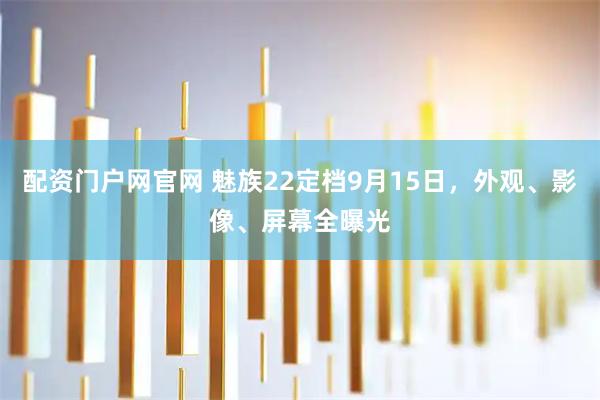 配资门户网官网 魅族22定档9月15日,外观、影像、屏幕全曝光