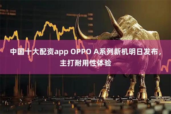 中国十大配资app OPPO A系列新机明日发布,主打耐用性体验