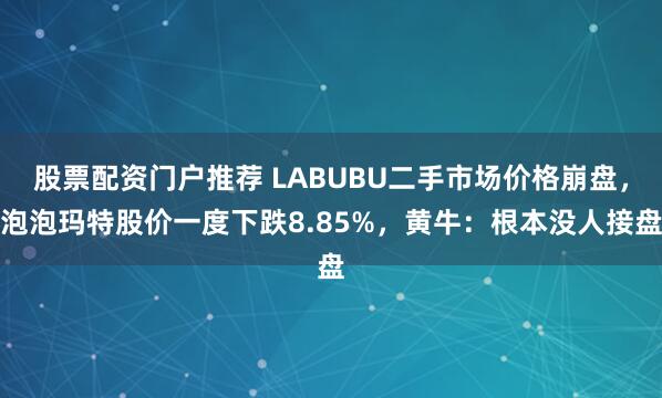 股票配资门户推荐 LABUBU二手市场价格崩盘，泡泡玛特股价一度下跌8.85%，黄牛：根本没人接盘