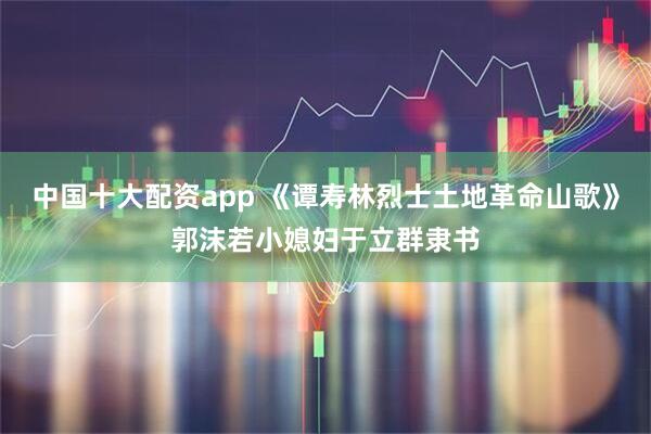 中国十大配资app 《谭寿林烈士土地革命山歌》郭沫若小媳妇于立群隶书