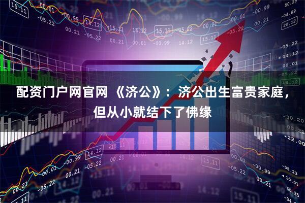 配资门户网官网 《济公》:济公出生富贵家庭,但从小就结下了佛缘