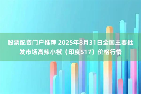 股票配资门户推荐 2025年8月31日全国主要批发市场高辣小椒（印度S17）价格行情