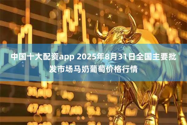 中国十大配资app 2025年8月31日全国主要批发市场马奶葡萄价格行情