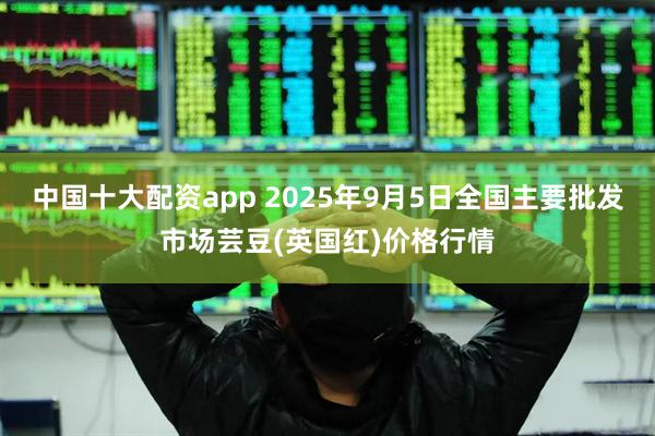 中国十大配资app 2025年9月5日全国主要批发市场芸豆(英国红)价格行情