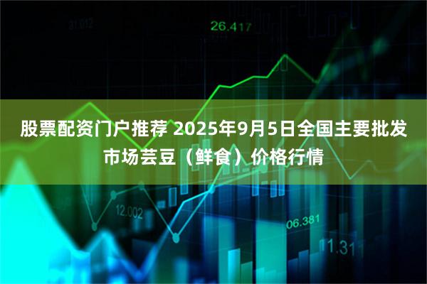 股票配资门户推荐 2025年9月5日全国主要批发市场芸豆(鲜食)价格行情