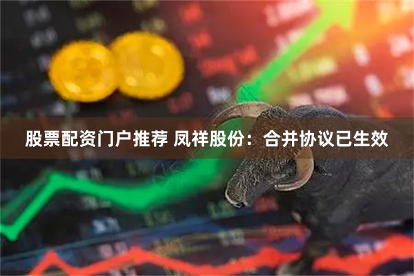股票配资门户推荐 凤祥股份：合并协议已生效