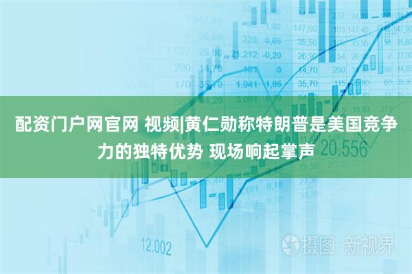 配资门户网官网 视频|黄仁勋称特朗普是美国竞争力的独特优势 现场响起掌声