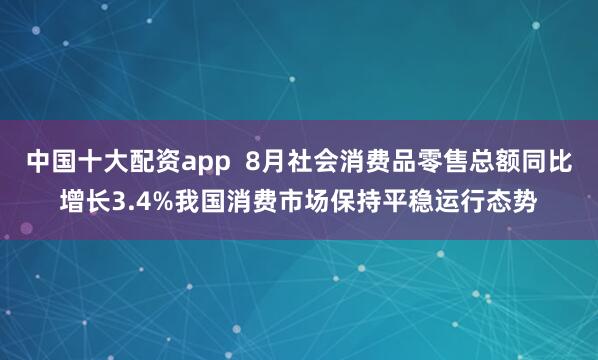中国十大配资app  8月社会消费品零售总额同比增长3.4%我国消费市场保持平稳运行态势