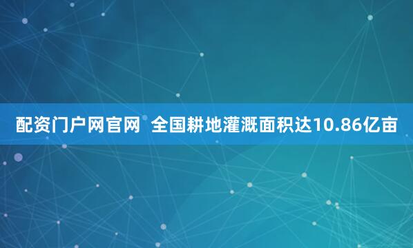 配资门户网官网  全国耕地灌溉面积达10.86亿亩