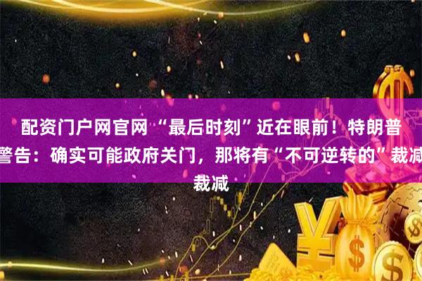 配资门户网官网 “最后时刻”近在眼前！特朗普警告：确实可能政府关门，那将有“不可逆转的”裁减