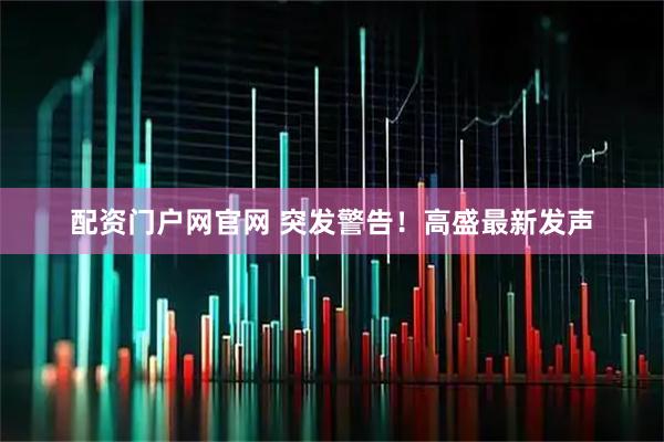配资门户网官网 突发警告!高盛最新发声