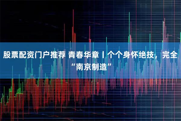 股票配资门户推荐 青春华章丨个个身怀绝技，完全“南京制造”