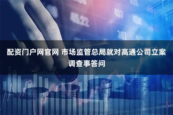 配资门户网官网 市场监管总局就对高通公司立案调查事答问