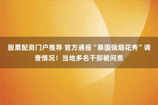 股票配资门户推荐 官方通报“蔡国强烟花秀”调查情况!当地多名干部被问责