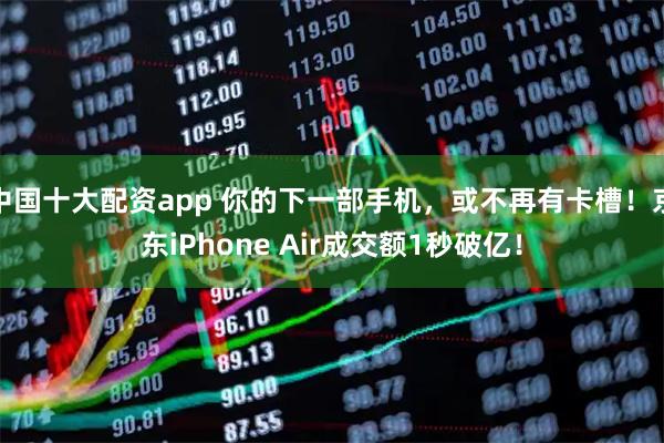 中国十大配资app 你的下一部手机，或不再有卡槽！京东iPhone Air成交额1秒破亿！