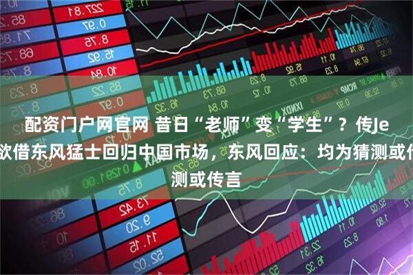 配资门户网官网 昔日“老师”变“学生”？传Jeep欲借东风猛士回归中国市场，东风回应：均为猜测或传言