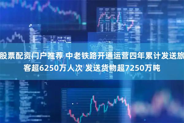 股票配资门户推荐 中老铁路开通运营四年累计发送旅客超6250万人次 发送货物超7250万吨