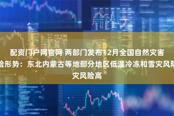 配资门户网官网 两部门发布12月全国自然灾害风险形势：东北内蒙古等地部分地区低温冷冻和雪灾风险高