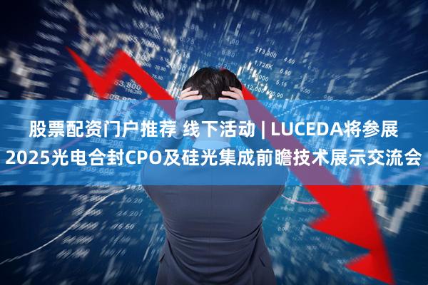 股票配资门户推荐 线下活动 | LUCEDA将参展2025光电合封CPO及硅光集成前瞻技术展示交流会
