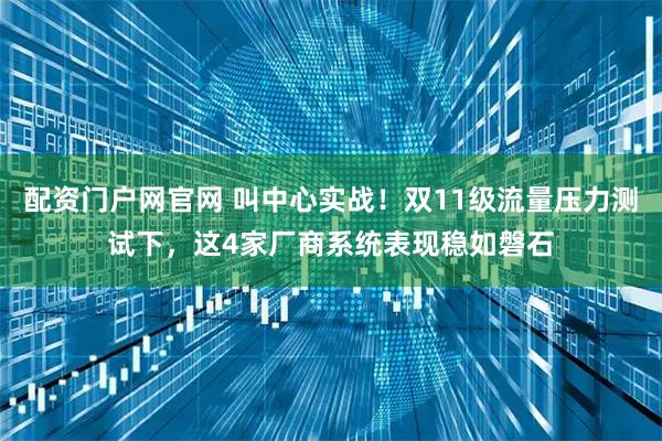 配资门户网官网 叫中心实战!双11级流量压力测试下,这4家厂商系统表现稳如磐石