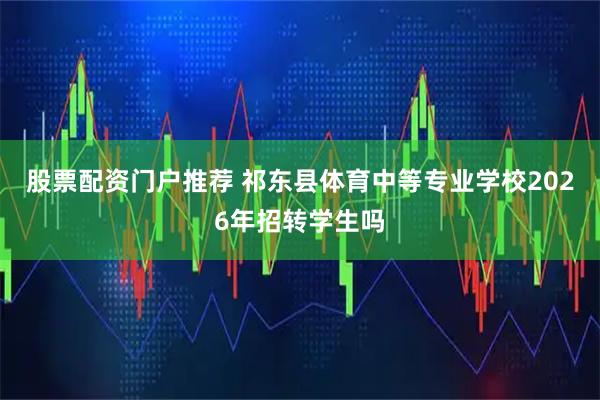 股票配资门户推荐 祁东县体育中等专业学校2026年招转学生吗