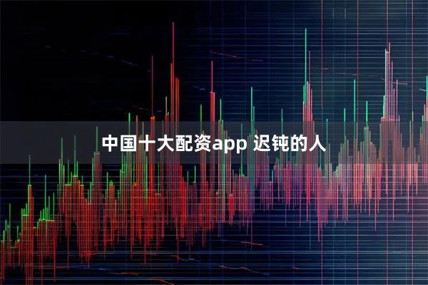 中国十大配资app 迟钝的人