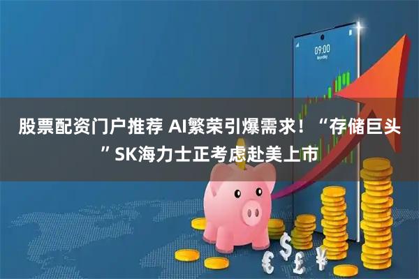 股票配资门户推荐 AI繁荣引爆需求！“存储巨头”SK海力士正考虑赴美上市