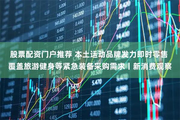股票配资门户推荐 本土运动品牌发力即时零售 覆盖旅游健身等紧急装备采购需求丨新消费观察