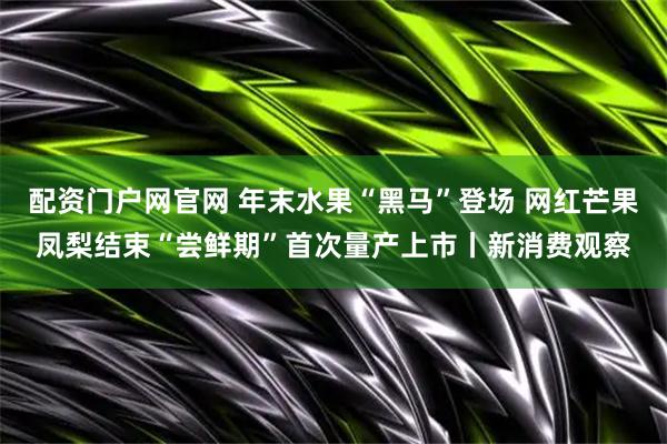 配资门户网官网 年末水果“黑马”登场 网红芒果凤梨结束“尝鲜期”首次量产上市丨新消费观察