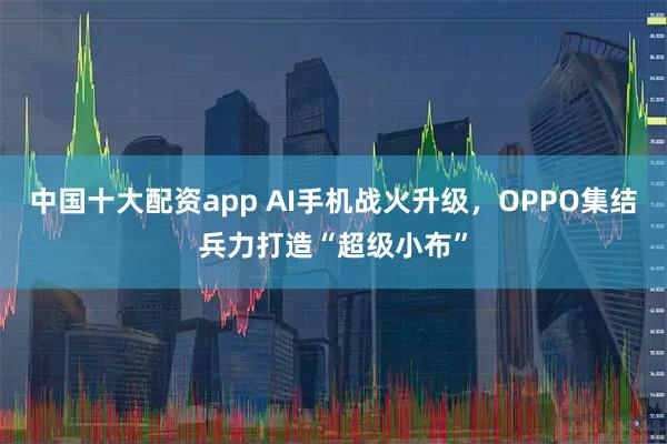 中国十大配资app AI手机战火升级，OPPO集结兵力打造“超级小布”