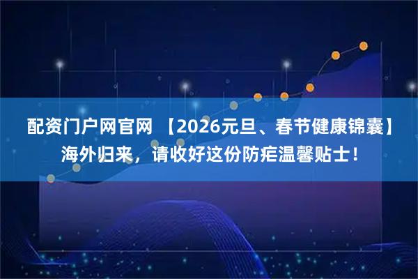 配资门户网官网 【2026元旦、春节健康锦囊】海外归来，请收好这份防疟温馨贴士！