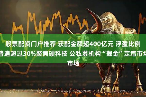 股票配资门户推荐 获配金额超400亿元 浮盈比例普遍超过30%聚焦硬科技 公私募机构“掘金”定增市场