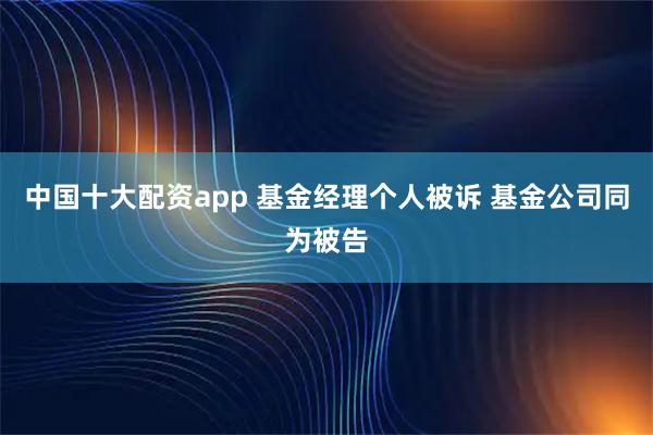 中国十大配资app 基金经理个人被诉 基金公司同为被告