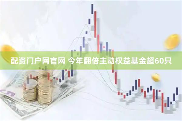 配资门户网官网 今年翻倍主动权益基金超60只