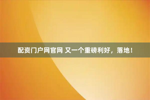 配资门户网官网 又一个重磅利好，落地！