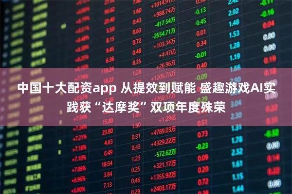 中国十大配资app 从提效到赋能 盛趣游戏AI实践获“达摩奖”双项年度殊荣