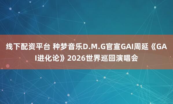 线下配资平台 种梦音乐D.M.G官宣GAI周延《GAI进化论》2026世界巡回演唱会