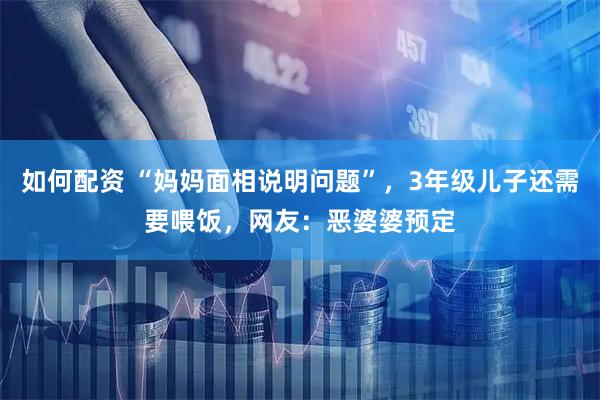 如何配资 “妈妈面相说明问题”，3年级儿子还需要喂饭，网友：恶婆婆预定