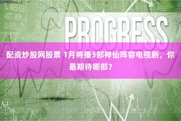配资炒股网股票 1月将播3部神仙阵容电视剧，你最期待哪部？