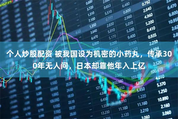 个人炒股配资 被我国设为机密的小药丸，传承300年无人问，日本却靠他年入上亿