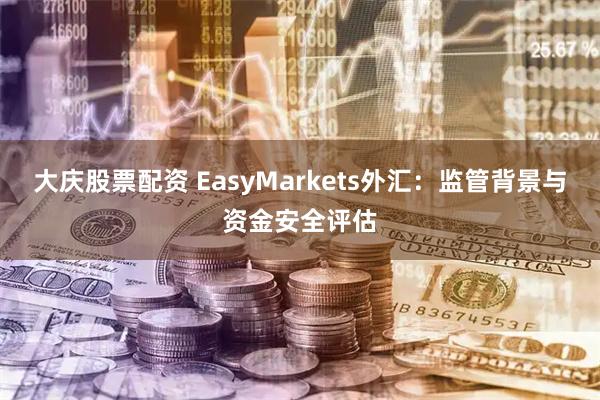 大庆股票配资 EasyMarkets外汇：监管背景与资金安全评估