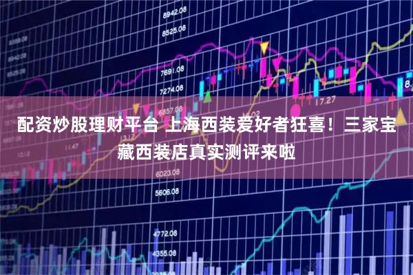 配资炒股理财平台 上海西装爱好者狂喜!三家宝藏西装店真实测评来啦