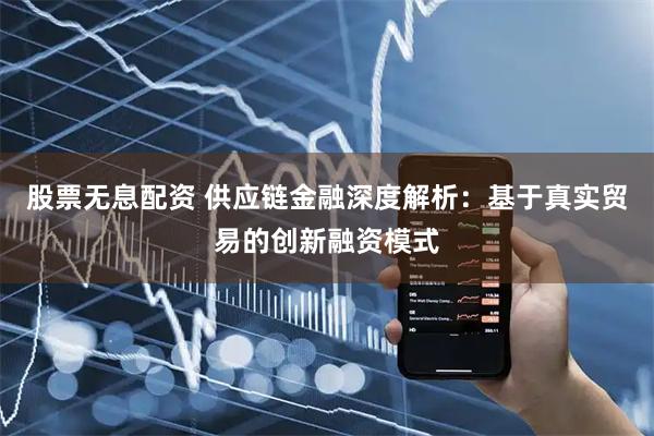 股票无息配资 供应链金融深度解析：基于真实贸易的创新融资模式