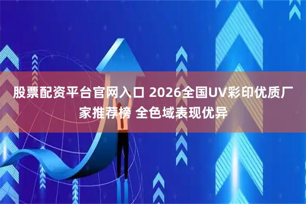 股票配资平台官网入口 2026全国UV彩印优质厂家推荐榜 全色域表现优异