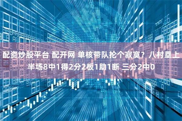 配资炒股平台 配开网 单核带队抡个寂寞？八村塁上半场8中1得2分2板1助1断 三分2中0